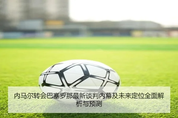 内马尔转会巴塞罗那最新谈判内幕及未来定位全面解析与预测 | TIANBO
